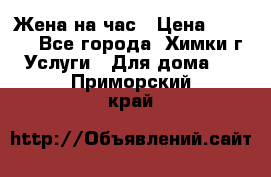 Жена на час › Цена ­ 3 000 - Все города, Химки г. Услуги » Для дома   . Приморский край